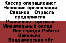 Кассир-операционист › Название организации ­ Связной › Отрасль предприятия ­ Розничная торговля › Минимальный оклад ­ 25 000 - Все города Работа » Вакансии   . Владимирская обл.,Муромский р-н